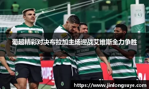 葡超精彩对决布拉加主场迎战艾维斯全力争胜