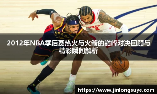 2012年NBA季后赛热火与火箭的巅峰对决回顾与精彩瞬间解析