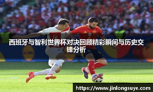 西班牙与智利世界杯对决回顾精彩瞬间与历史交锋分析