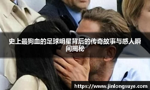 史上最狗血的足球明星背后的传奇故事与感人瞬间揭秘