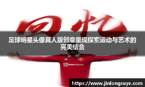 足球明星头像真人版创意呈现探索运动与艺术的完美结合
