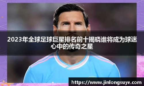 2023年全球足球巨星排名前十揭晓谁将成为球迷心中的传奇之星